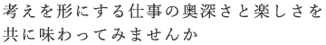 考えを形にする仕事の奥深さと楽しさを供にあじわってみませんか